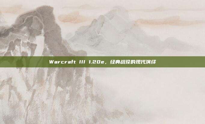 Warcraft III 1.20e，经典战役的现代演绎