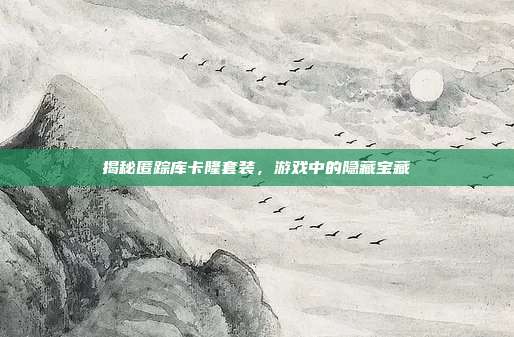 揭秘匿踪库卡隆套装，游戏中的隐藏宝藏