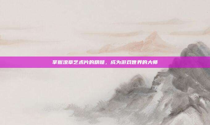 掌握潦草艺术片的精髓,成为游戏世界的大师