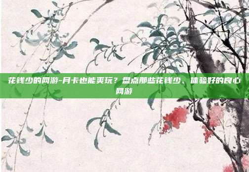 花钱少的网游-月卡也能爽玩？盘点那些花钱少、体验好的良心网游