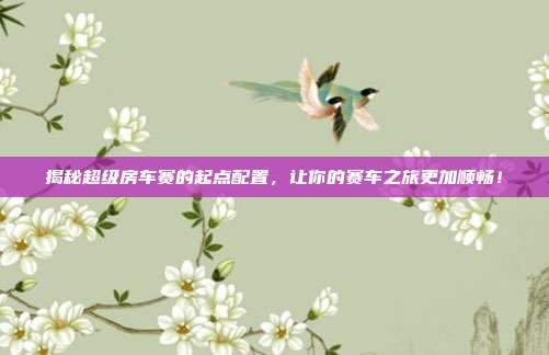 揭秘超级房车赛的起点配置,让你的赛车之旅更加顺畅!