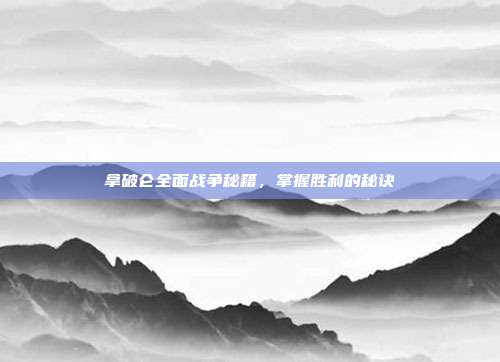 拿破仑全面战争秘籍,掌握胜利的秘诀
