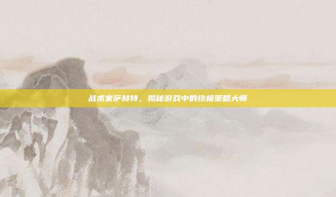 战术家萨赫特，揭秘游戏中的终极策略大师
