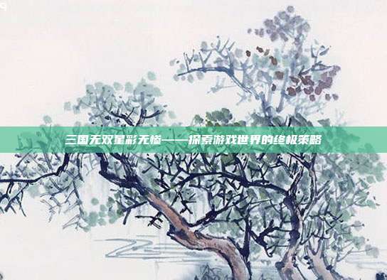 三国无双星彩无惨——探索游戏世界的终极策略