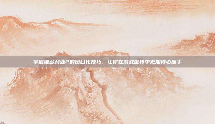 掌握维多利亚2的窗口化技巧，让你在游戏世界中更加得心应手