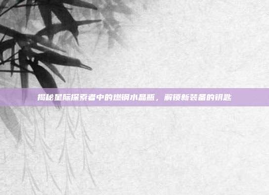 揭秘星际探索者中的燃钢水晶瓶，解锁新装备的钥匙