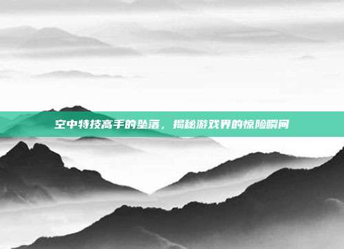 空中特技高手的坠落,揭秘游戏界的惊险瞬间