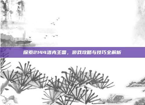 探索2144洛克王国,游戏攻略与技巧全解析
