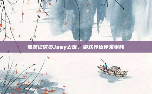老友记演员Joey去世,游戏界也传来噩耗