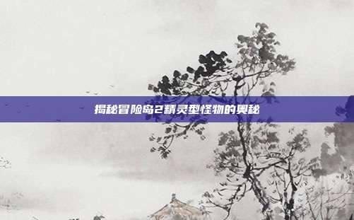 揭秘冒险岛2精灵型怪物的奥秘