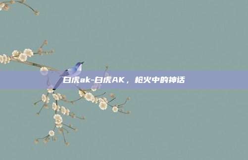 白虎ak-白虎AK，枪火中的神话