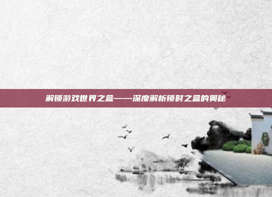 解锁游戏世界之盒——深度解析锁时之盒的奥秘