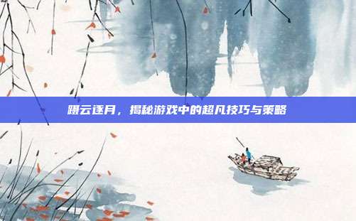 蹑云逐月,揭秘游戏中的超凡技巧与策略