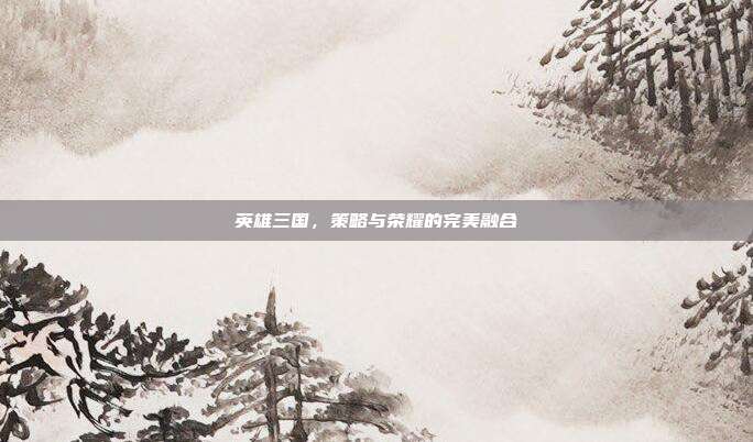 英雄三国,策略与荣耀的完美融合