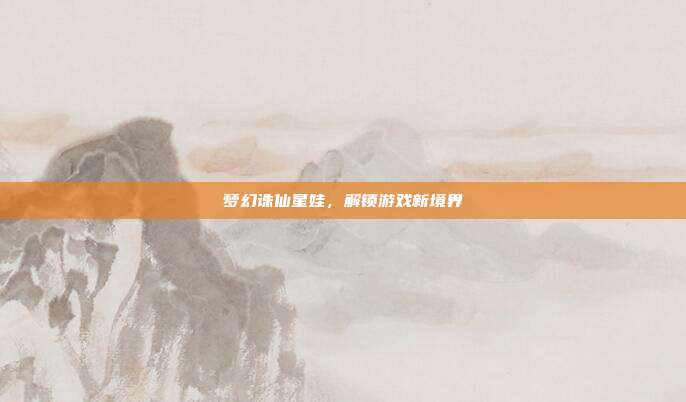 梦幻诛仙星娃,解锁游戏新境界