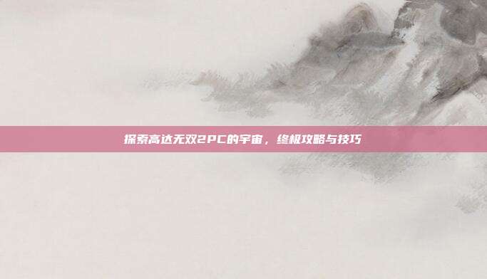 探索高达无双2PC的宇宙，终极攻略与技巧