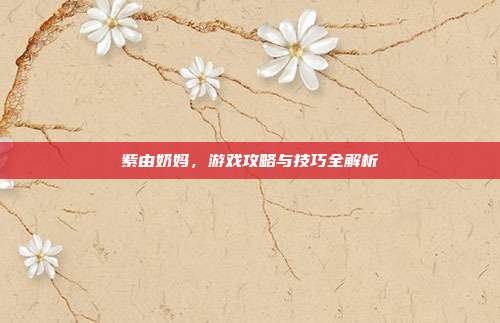紫由奶妈，游戏攻略与技巧全解析