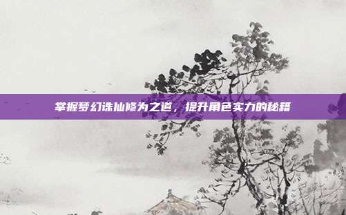 掌握梦幻诛仙修为之道，提升角色实力的秘籍
