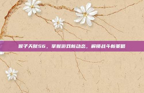 猴子天赋S6，掌握游戏新动态，解锁战斗新策略