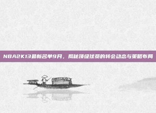NBA2K13最新名单9月,揭秘顶级球员的转会动态与策略布局