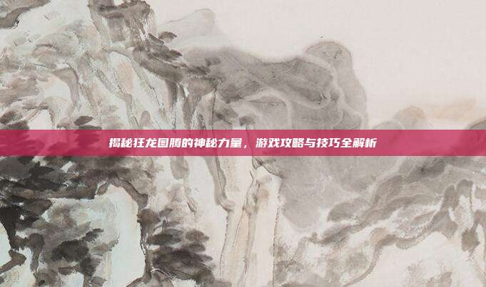 揭秘狂龙图腾的神秘力量,游戏攻略与技巧全解析