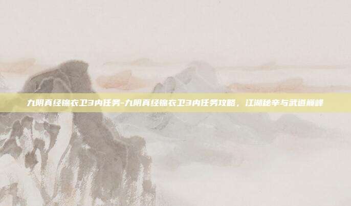 九阴真经锦衣卫3内任务-九阴真经锦衣卫3内任务攻略，江湖秘辛与武道巅峰