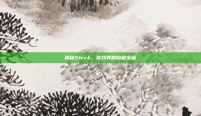 揭秘51rrk,游戏界的隐藏宝藏