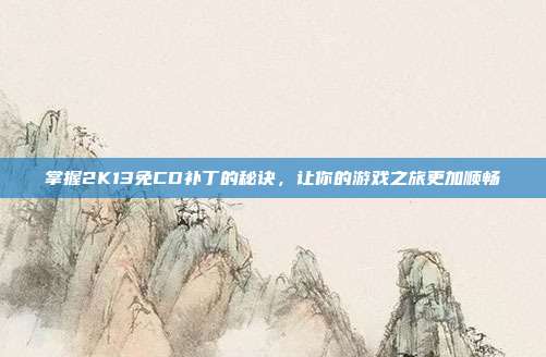 掌握2K13免CD补丁的秘诀,让你的游戏之旅更加顺畅