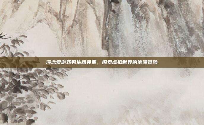 污恋爱游戏男生版免费,探索虚拟世界的浪漫冒险