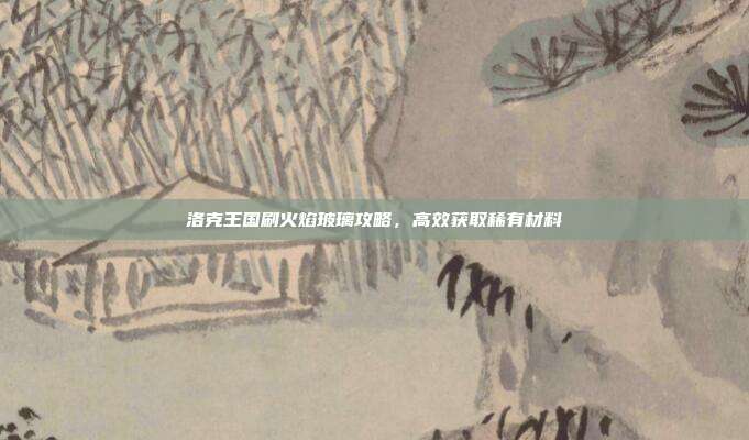 洛克王国刷火焰玻璃攻略,高效获取稀有材料