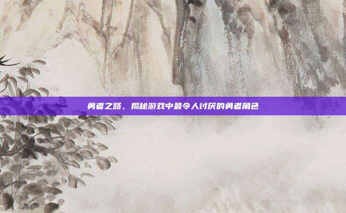 勇者之路,揭秘游戏中最令人讨厌的勇者角色