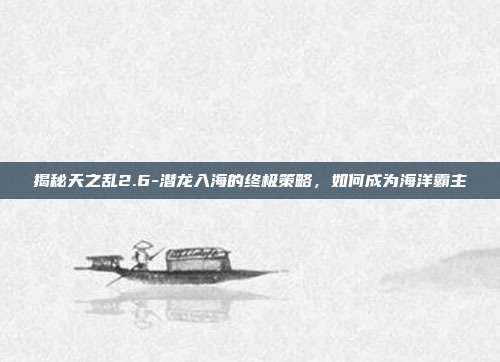 揭秘天之乱2.6-潜龙入海的终极策略,如何成为海洋霸主