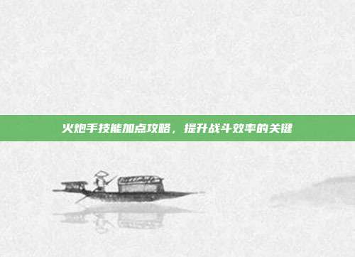 火炮手技能加点攻略,提升战斗效率的关键