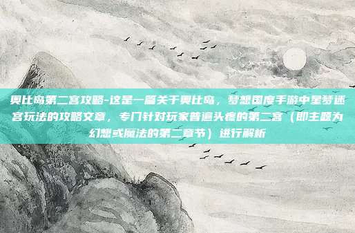 奥比岛第二宫攻略-这是一篇关于奥比岛，梦想国度手游中星梦迷宫玩法的攻略文章，专门针对玩家普遍头疼的第二宫（即主题为幻想或魔法的第二章节）进行解析