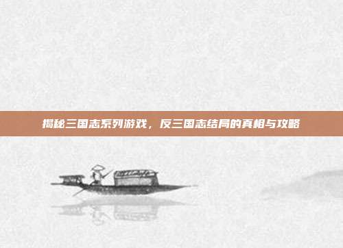 揭秘三国志系列游戏,反三国志结局的真相与攻略