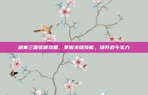 胡莱三国张颌攻略,掌握关键技能,提升战斗实力