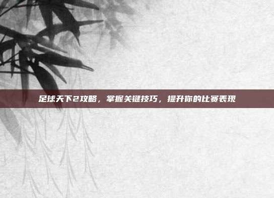 足球天下2攻略，掌握关键技巧，提升你的比赛表现