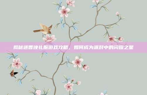 揭秘迷香晚礼服游戏攻略,如何成为派对中的闪耀之星