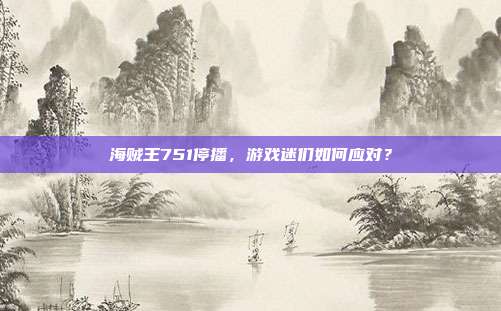 海贼王751停播,游戏迷们如何应对?