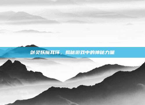 剑灵妖魔耳环,揭秘游戏中的神秘力量