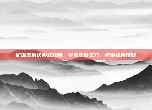 旷世星辰诀游戏攻略,掌握星辰之力,解锁终极技能