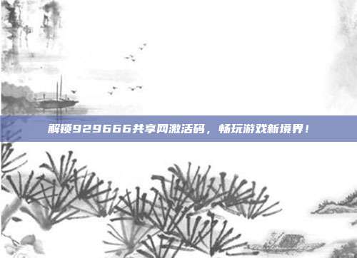 解锁929666共享网激活码,畅玩游戏新境界!