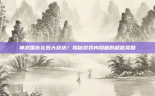 神武国庆礼包大放送！揭秘游戏内隐藏的超值奖励