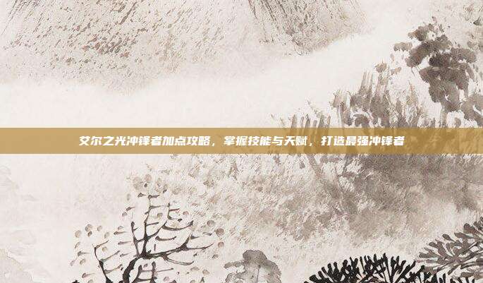 艾尔之光冲锋者加点攻略,掌握技能与天赋,打造最强冲锋者