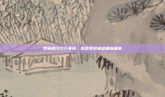 罗琳捐100万英镑，游戏界迎来慈善新篇章