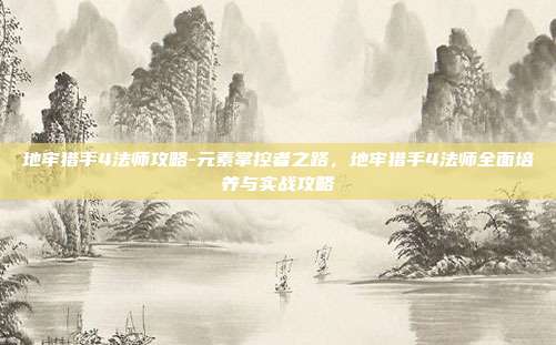 地牢猎手4法师攻略-元素掌控者之路，地牢猎手4法师全面培养与实战攻略