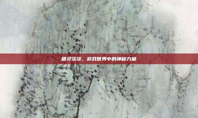 精灵淡淡,游戏世界中的神秘力量
