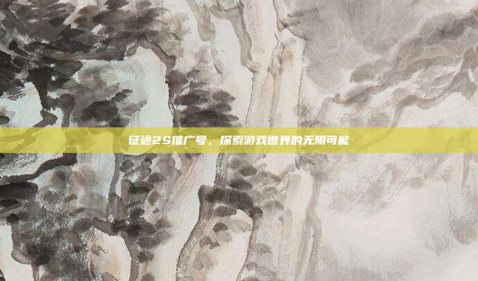 征途2S推广号,探索游戏世界的无限可能