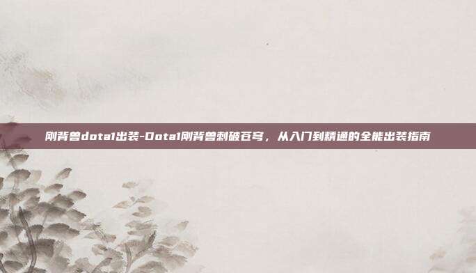 刚背兽dota1出装-Dota1刚背兽刺破苍穹，从入门到精通的全能出装指南