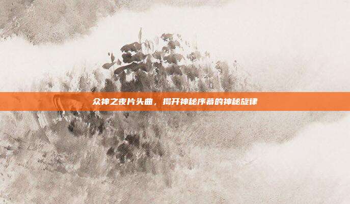 众神之夜片头曲,揭开神秘序幕的神秘旋律